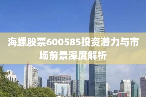 海螺股票600585投资潜力与市场前景深度解析