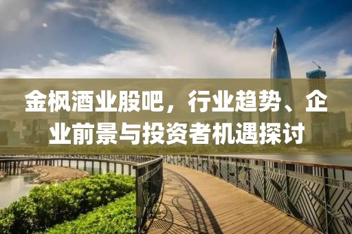 金枫酒业股吧，行业趋势、企业前景与投资者机遇探讨