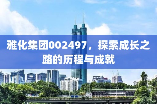 雅化集团002497，探索成长之路的历程与成就