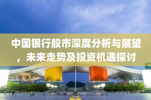 中国银行股市深度分析与展望，未来走势及投资机遇探讨