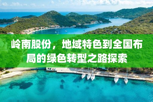 岭南股份，地域特色到全国布局的绿色转型之路探索