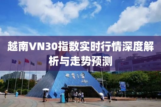 越南VN30指数实时行情深度解析与走势预测