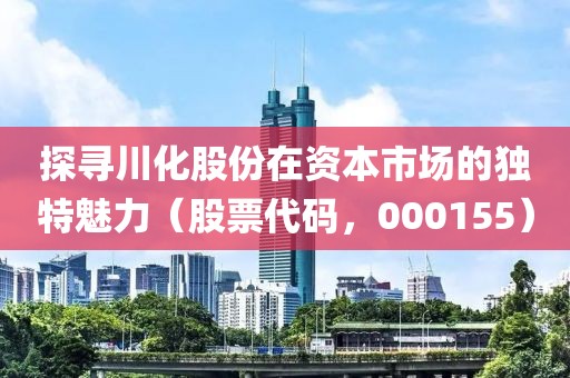 探寻川化股份在资本市场的独特魅力（股票代码，000155）