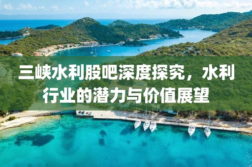 三峡水利股吧深度探究，水利行业的潜力与价值展望