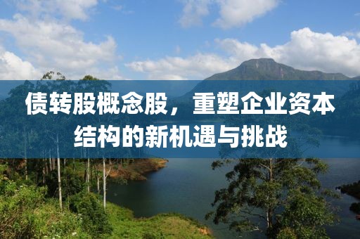 债转股概念股，重塑企业资本结构的新机遇与挑战