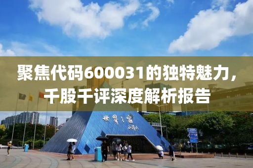 聚焦代码600031的独特魅力，千股千评深度解析报告