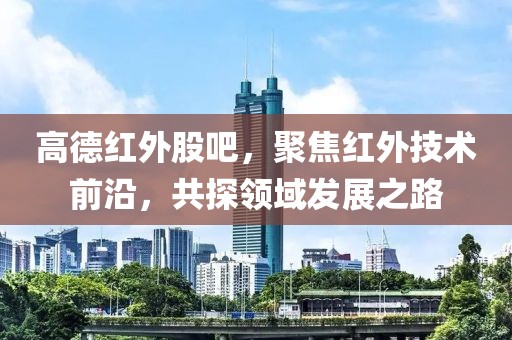 高德红外股吧，聚焦红外技术前沿，共探领域发展之路