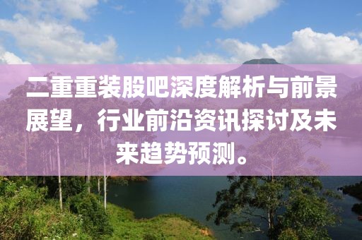 二重重装股吧深度解析与前景展望，行业前沿资讯探讨及未来趋势预测。