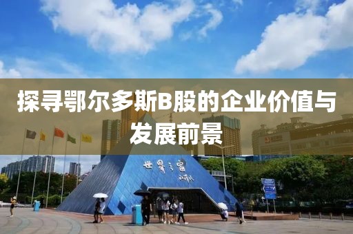 探寻鄂尔多斯B股的企业价值与发展前景