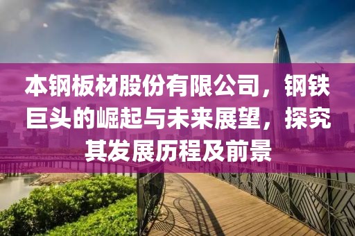 本钢板材股份有限公司，钢铁巨头的崛起与未来展望，探究其发展历程及前景