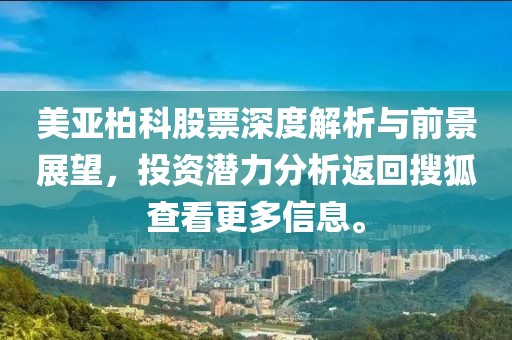 美亚柏科股票深度解析与前景展望，投资潜力分析返回搜狐查看更多信息。