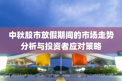 中秋股市放假期间的市场走势分析与投资者应对策略