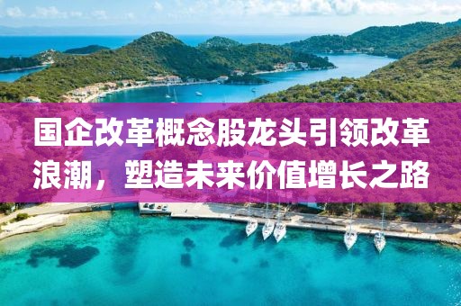 国企改革概念股龙头引领改革浪潮，塑造未来价值增长之路