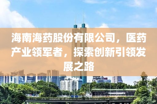 海南海药股份有限公司，医药产业领军者，探索创新引领发展之路