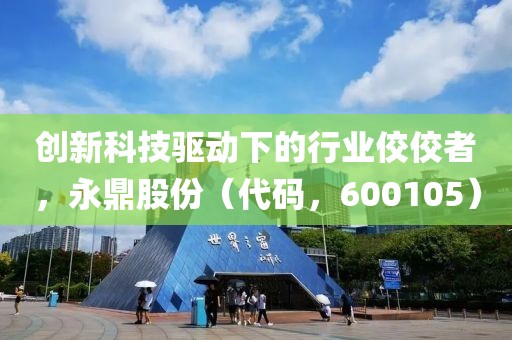 创新科技驱动下的行业佼佼者，永鼎股份（代码，600105）