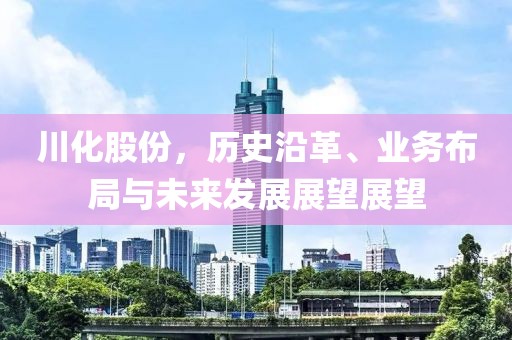 川化股份，历史沿革、业务布局与未来发展展望展望