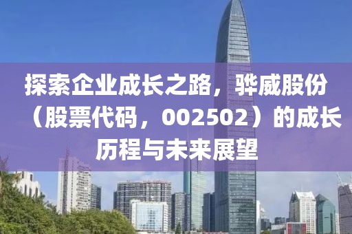 探索企业成长之路，骅威股份（股票代码，002502）的成长历程与未来展望