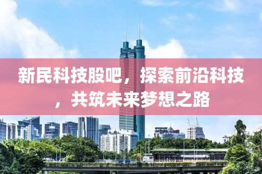 新民科技股吧，探索前沿科技，共筑未来梦想之路