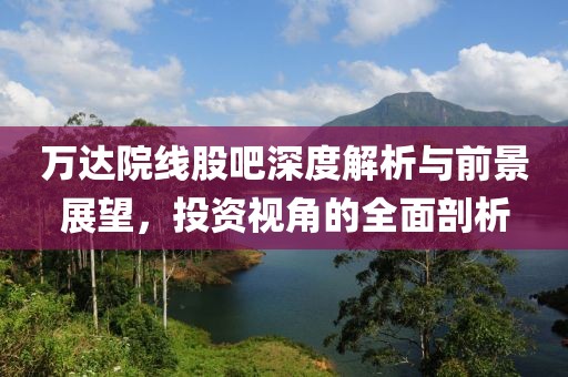 万达院线股吧深度解析与前景展望，投资视角的全面剖析