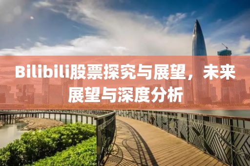 Bilibili股票探究与展望，未来展望与深度分析