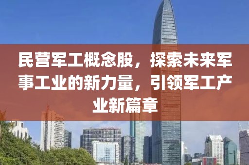 民营军工概念股，探索未来军事工业的新力量，引领军工产业新篇章