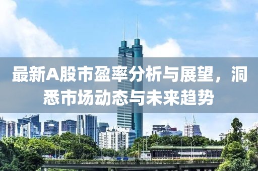 最新A股市盈率分析与展望，洞悉市场动态与未来趋势