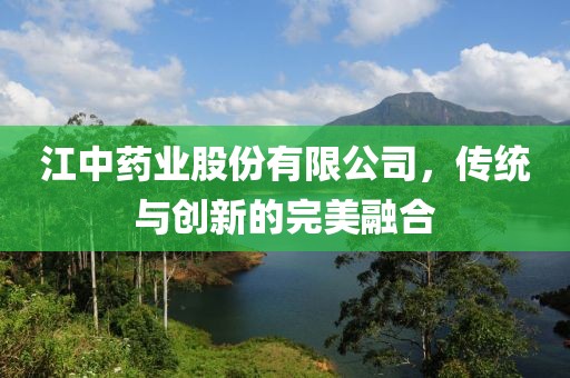 江中药业股份有限公司，传统与创新的完美融合