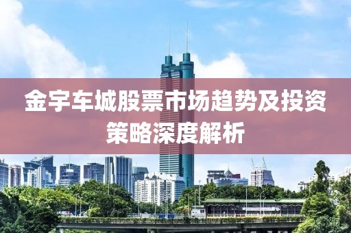 金宇车城股票市场趋势及投资策略深度解析