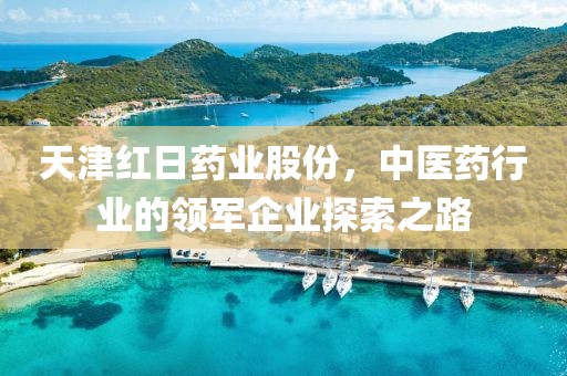 天津红日药业股份，中医药行业的领军企业探索之路