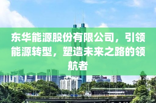 东华能源股份有限公司，引领能源转型，塑造未来之路的领航者