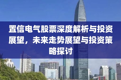 置信电气股票深度解析与投资展望，未来走势展望与投资策略探讨