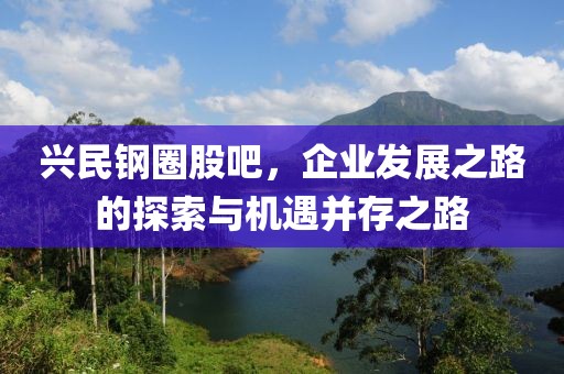 兴民钢圈股吧，企业发展之路的探索与机遇并存之路