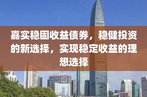 嘉实稳固收益债券，稳健投资的新选择，实现稳定收益的理想选择