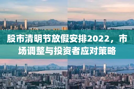 股市清明节放假安排2022，市场调整与投资者应对策略