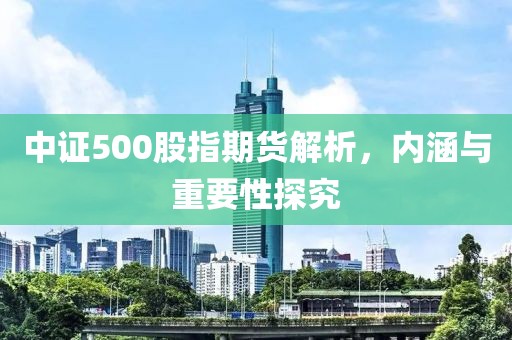 中证500股指期货解析，内涵与重要性探究