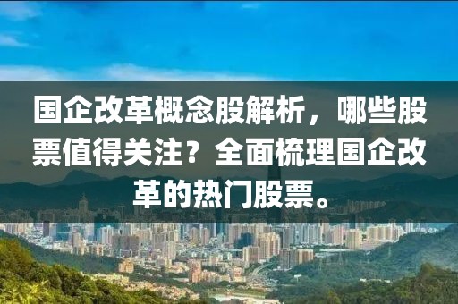 国企改革概念股解析，哪些股票值得关注？全面梳理国企改革的热门股票。