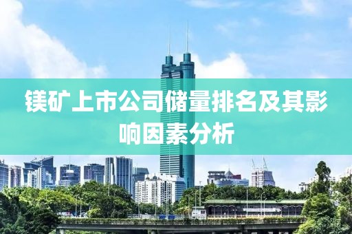 镁矿上市公司储量排名及其影响因素分析