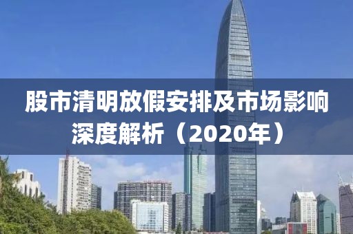 股市清明放假安排及市场影响深度解析（2020年）