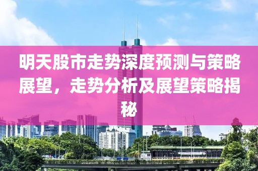 明天股市走势深度预测与策略展望，走势分析及展望策略揭秘