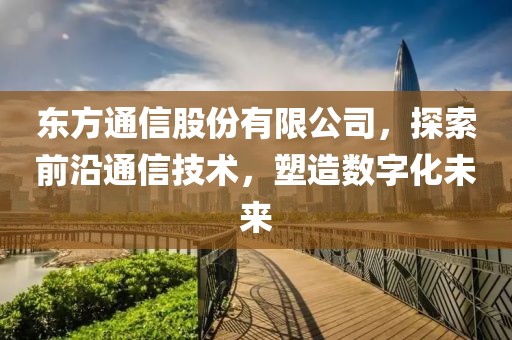 东方通信股份有限公司，探索前沿通信技术，塑造数字化未来