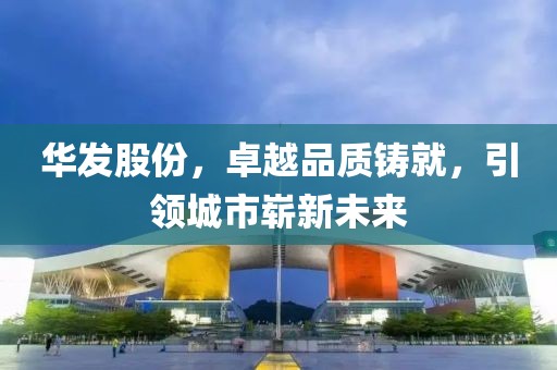 华发股份，卓越品质铸就，引领城市崭新未来