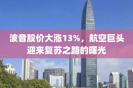 波音股价大涨13%，航空巨头迎来复苏之路的曙光