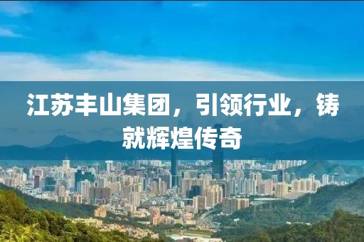 江苏丰山集团，引领行业，铸就辉煌传奇