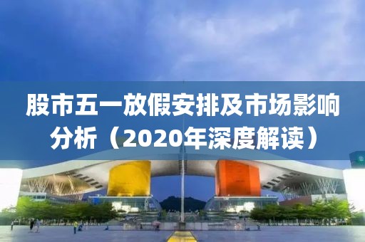 股市五一放假安排及市场影响分析（2020年深度解读）