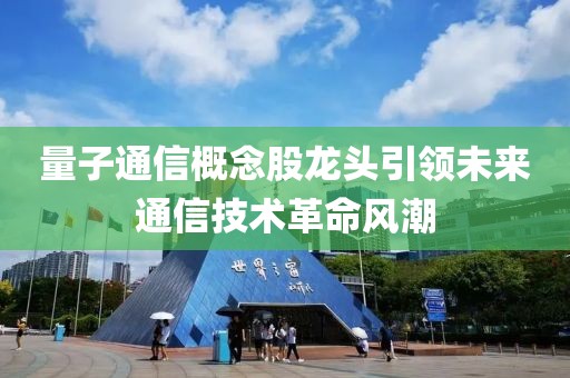 量子通信概念股龙头引领未来通信技术革命风潮