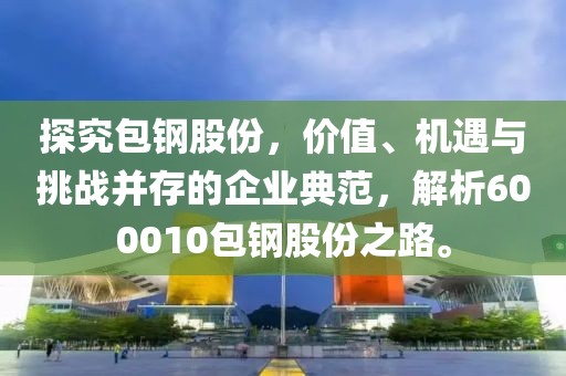 探究包钢股份，价值、机遇与挑战并存的企业典范，解析600010包钢股份之路。