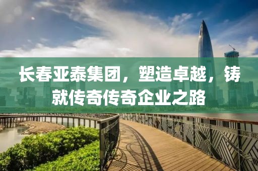 长春亚泰集团，塑造卓越，铸就传奇传奇企业之路