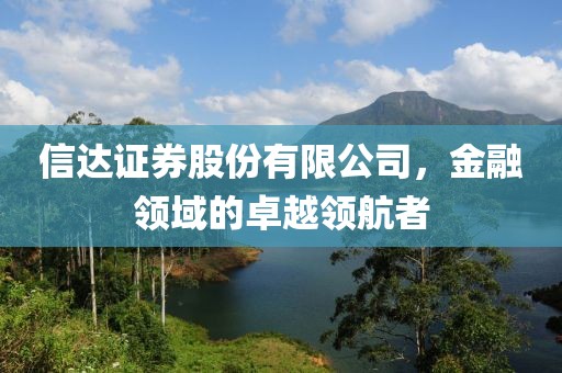 信达证券股份有限公司，金融领域的卓越领航者