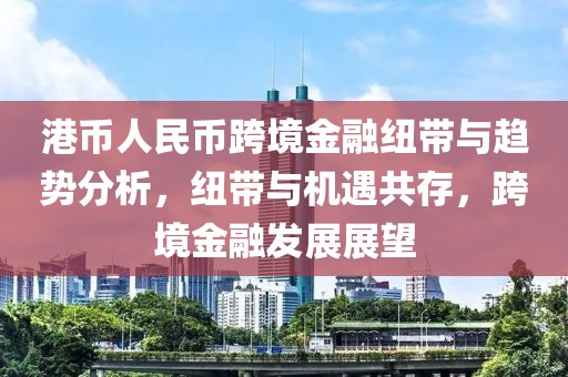 港币人民币跨境金融纽带与趋势分析，纽带与机遇共存，跨境金融发展展望