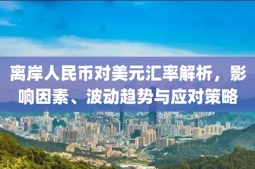 离岸人民币对美元汇率解析，影响因素、波动趋势与应对策略